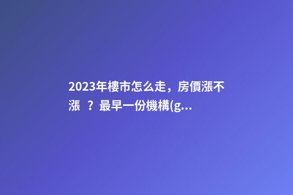 2023年樓市怎么走，房價漲不漲？最早一份機構(gòu)預(yù)測出爐